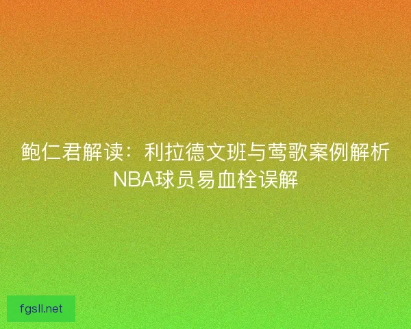 鲍仁君解读：利拉德文班与莺歌案例解析NBA球员易血栓误解