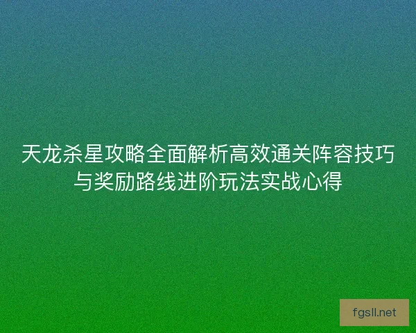 天龙杀星攻略全面解析高效通关阵容技巧与奖励路线进阶玩法实战心得