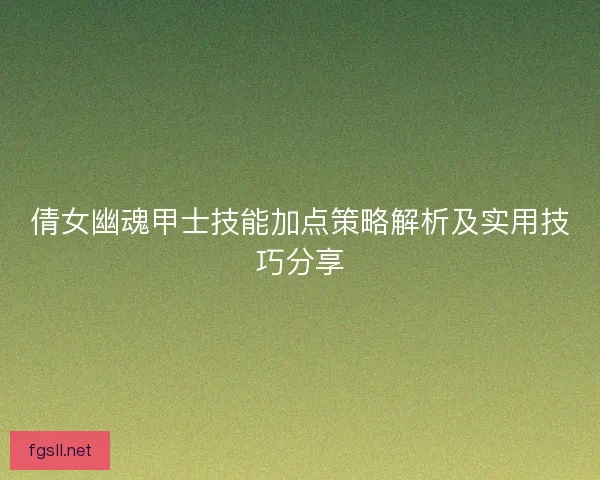倩女幽魂甲士技能加点策略解析及实用技巧分享
