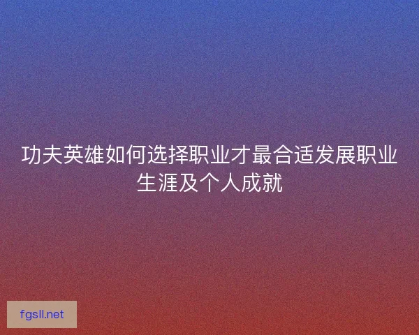 功夫英雄如何选择职业才最合适发展职业生涯及个人成就