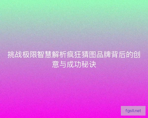 挑战极限智慧解析疯狂猜图品牌背后的创意与成功秘诀