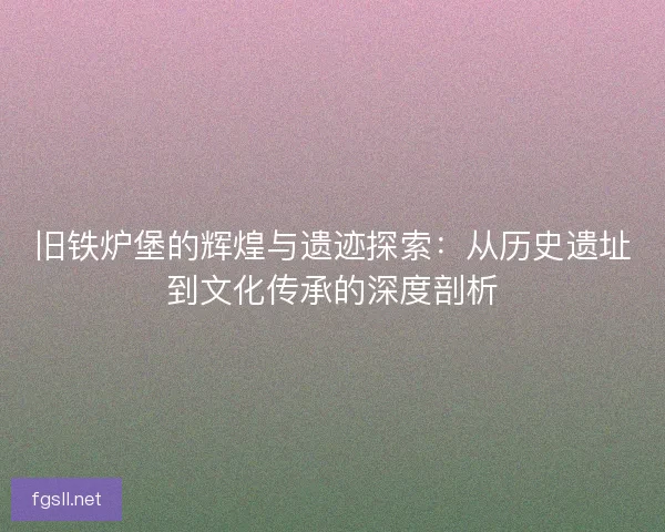 旧铁炉堡的辉煌与遗迹探索：从历史遗址到文化传承的深度剖析