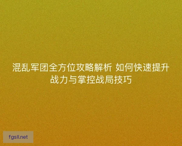 混乱军团全方位攻略解析 如何快速提升战力与掌控战局技巧