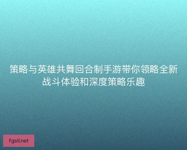 策略与英雄共舞回合制手游带你领略全新战斗体验和深度策略乐趣
