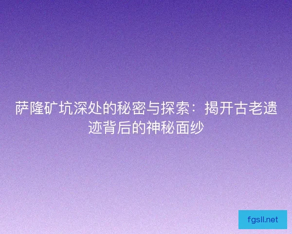 萨隆矿坑深处的秘密与探索：揭开古老遗迹背后的神秘面纱