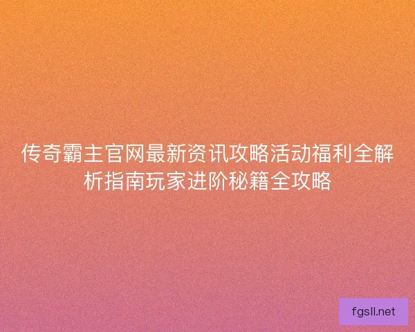 传奇霸主官网最新资讯攻略活动福利全解析指南玩家进阶秘籍全攻略