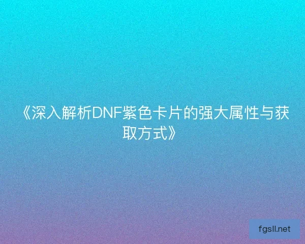《深入解析DNF紫色卡片的强大属性与获取方式》