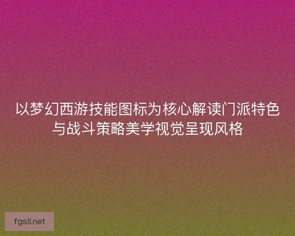 以梦幻西游技能图标为核心解读门派特色与战斗策略美学视觉呈现风格