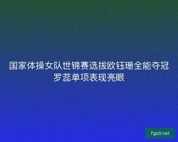 国家体操女队世锦赛选拔欧钰珊全能夺冠罗蕊单项表现亮眼
