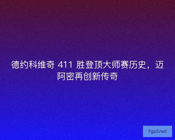 德约科维奇 411 胜登顶大师赛历史，迈阿密再创新传奇
