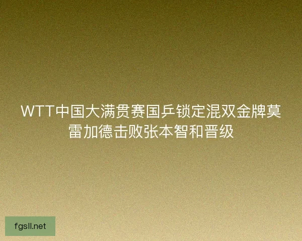 WTT中国大满贯赛国乒锁定混双金牌莫雷加德击败张本智和晋级