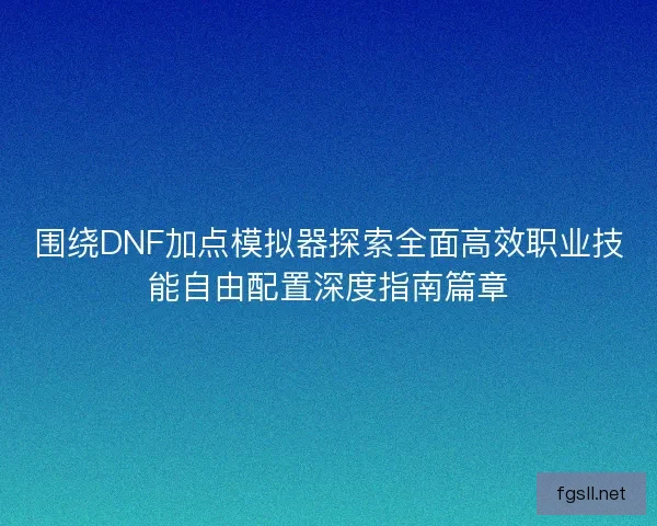 围绕DNF加点模拟器探索全面高效职业技能自由配置深度指南篇章