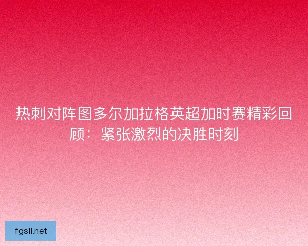 热刺对阵图多尔加拉格英超加时赛精彩回顾：紧张激烈的决胜时刻