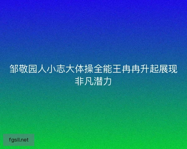 邹敬园人小志大体操全能王冉冉升起展现非凡潜力