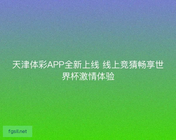 天津体彩APP全新上线 线上竞猜畅享世界杯激情体验