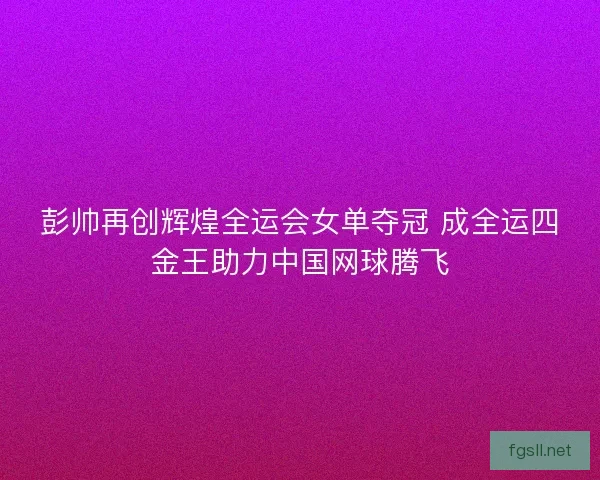 彭帅再创辉煌全运会女单夺冠 成全运四金王助力中国网球腾飞