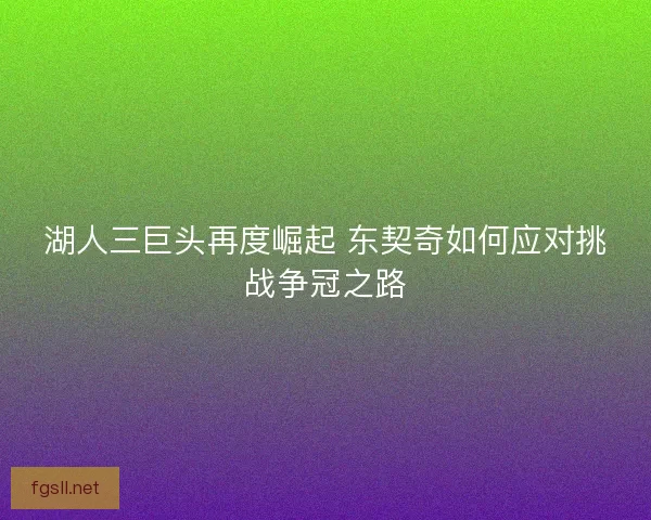 湖人三巨头再度崛起 东契奇如何应对挑战争冠之路