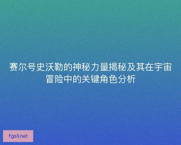 赛尔号史沃勒的神秘力量揭秘及其在宇宙冒险中的关键角色分析