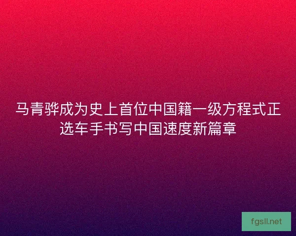 马青骅成为史上首位中国籍一级方程式正选车手书写中国速度新篇章