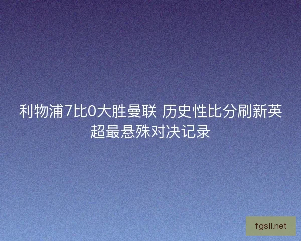利物浦7比0大胜曼联 历史性比分刷新英超最悬殊对决记录