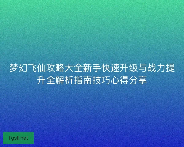 梦幻飞仙攻略大全新手快速升级与战力提升全解析指南技巧心得分享