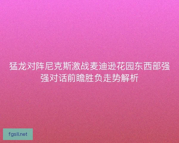 猛龙对阵尼克斯激战麦迪逊花园东西部强强对话前瞻胜负走势解析