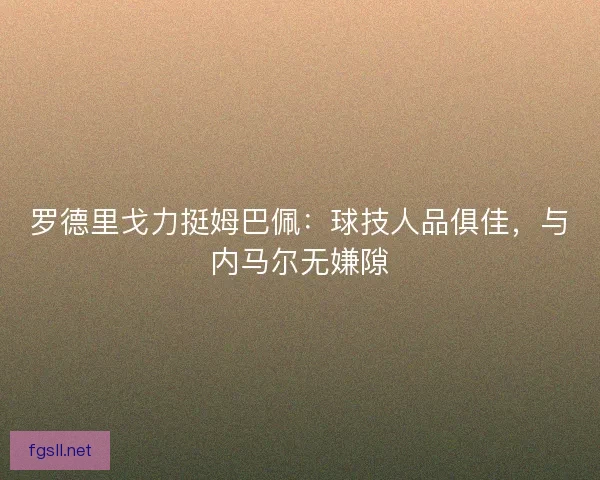罗德里戈力挺姆巴佩：球技人品俱佳，与内马尔无嫌隙