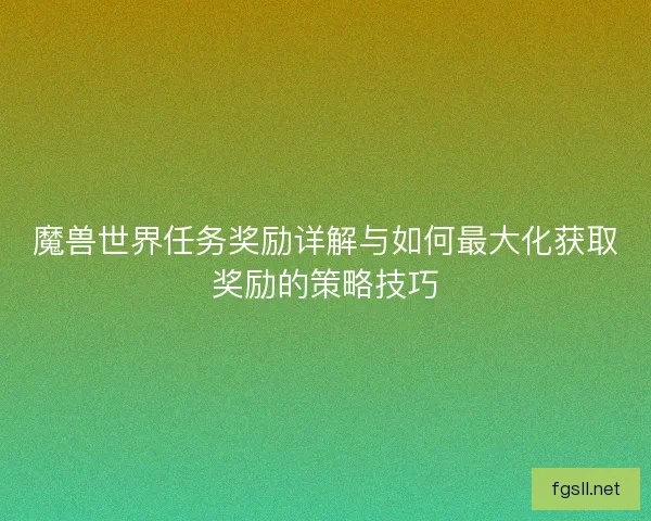 魔兽世界任务奖励详解与如何最大化获取奖励的策略技巧