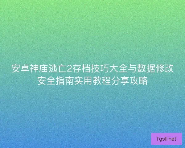 安卓神庙逃亡2存档技巧大全与数据修改安全指南实用教程分享攻略