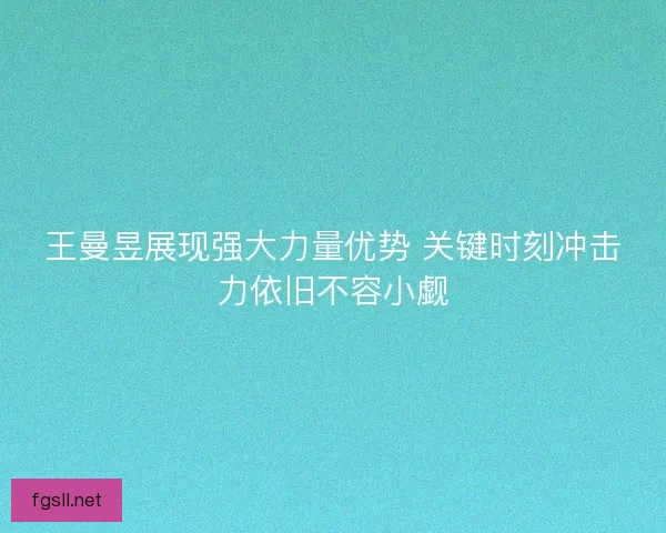 王曼昱展现强大力量优势 关键时刻冲击力依旧不容小觑
