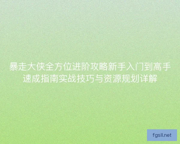 暴走大侠全方位进阶攻略新手入门到高手速成指南实战技巧与资源规划详解
