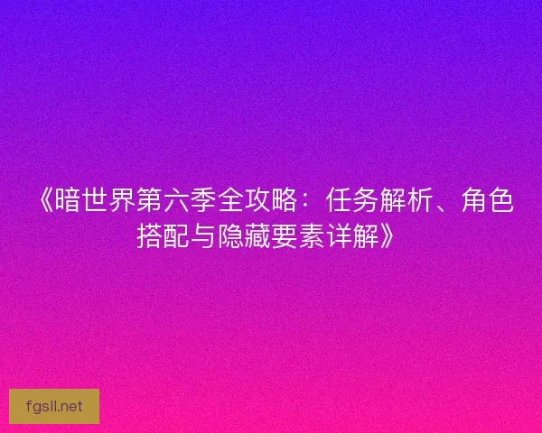 《暗世界第六季全攻略：任务解析、角色搭配与隐藏要素详解》