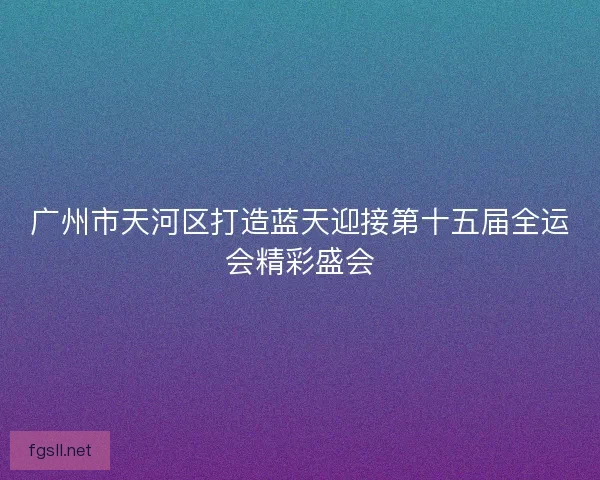 广州市天河区打造蓝天迎接第十五届全运会精彩盛会