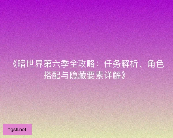 《暗世界第六季全攻略：任务解析、角色搭配与隐藏要素详解》