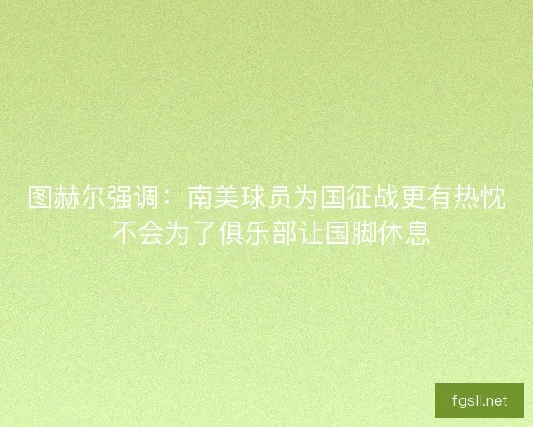 图赫尔强调：南美球员为国征战更有热忱 不会为了俱乐部让国脚休息