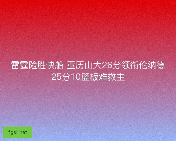 雷霆险胜快船 亚历山大26分领衔伦纳德25分10篮板难救主