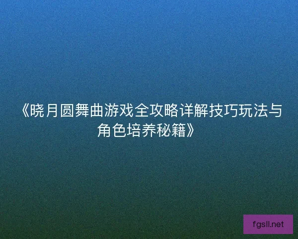 《晓月圆舞曲游戏全攻略详解技巧玩法与角色培养秘籍》