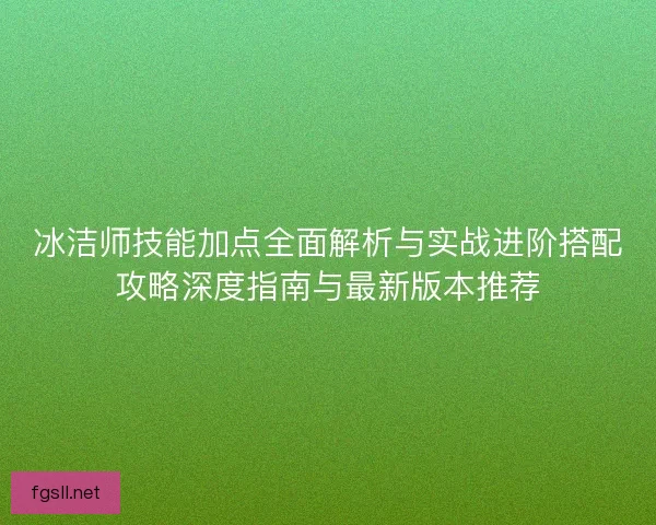 冰洁师技能加点全面解析与实战进阶搭配攻略深度指南与最新版本推荐