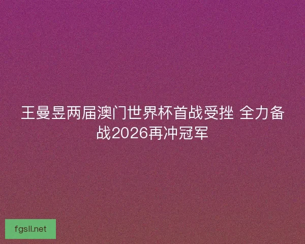 王曼昱两届澳门世界杯首战受挫 全力备战2026再冲冠军