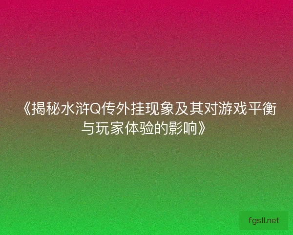 《揭秘水浒Q传外挂现象及其对游戏平衡与玩家体验的影响》