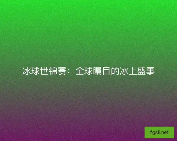 冰球世锦赛：全球瞩目的冰上盛事