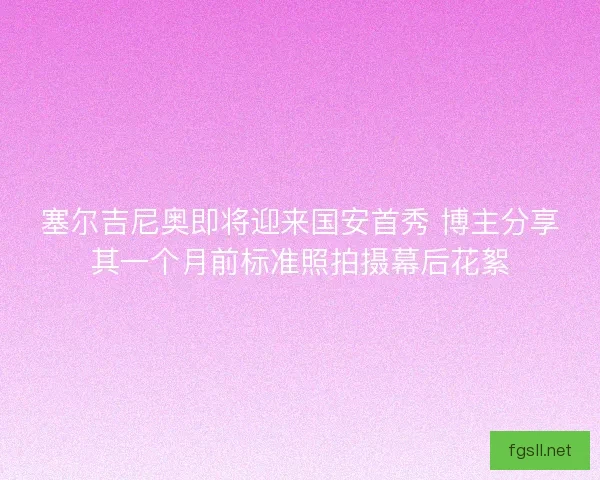塞尔吉尼奥即将迎来国安首秀 博主分享其一个月前标准照拍摄幕后花絮