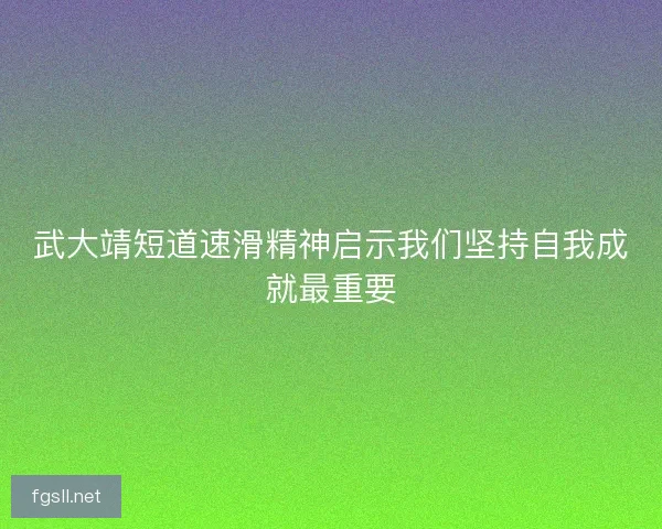 武大靖短道速滑精神启示我们坚持自我成就最重要