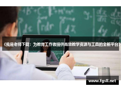 《我是老师下载：为教育工作者提供高效教学资源与工具的全新平台》